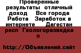 Проверенные результаты, отличный доход. - Все города Работа » Заработок в интернете   . Дагестан респ.,Геологоразведка п.
